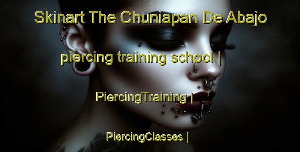 Skinart The Chuniapan De Abajo piercing training school | PiercingTraining | PiercingClasses | SkinartTraining-Mexico